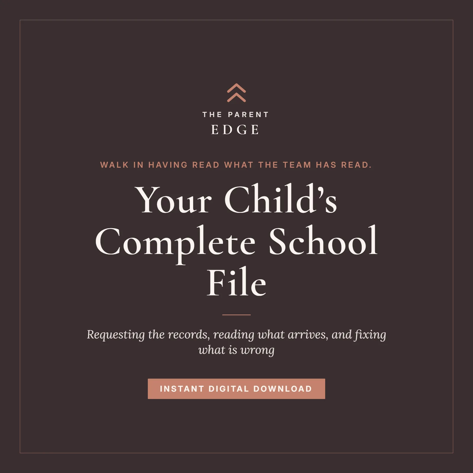 Cover card for Your Child’s Complete School File on a deep espresso ground: The Parent Edge wordmark, the line walk in having read what the team has read, the title, the subtitle requesting the records, reading what arrives, and fixing what is wrong, and an instant digital download banner.